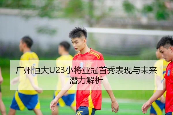 广州恒大U23小将亚冠首秀表现与未来潜力解析